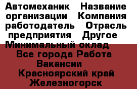 Автомеханик › Название организации ­ Компания-работодатель › Отрасль предприятия ­ Другое › Минимальный оклад ­ 1 - Все города Работа » Вакансии   . Красноярский край,Железногорск г.